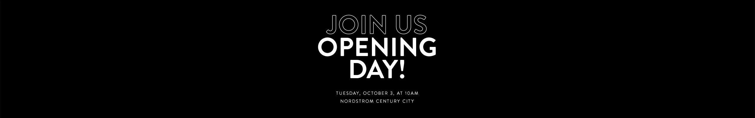 A brand-new Nordstrom Century City. Join us opening day, Tuesday, October 3, 2017, at 10am.