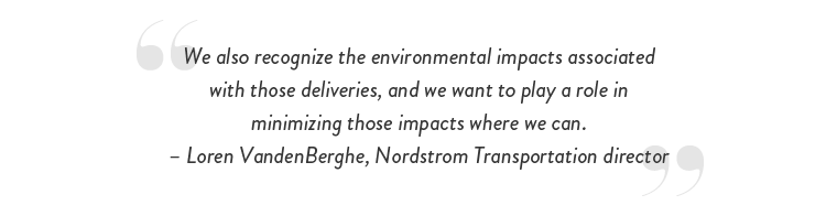 “We also recognize the environmental impacts associated with those deliveries, and we want to play a role in minimizing those impacts where we can.” – Loren VandenBerghe, Nordstrom Transportation director
