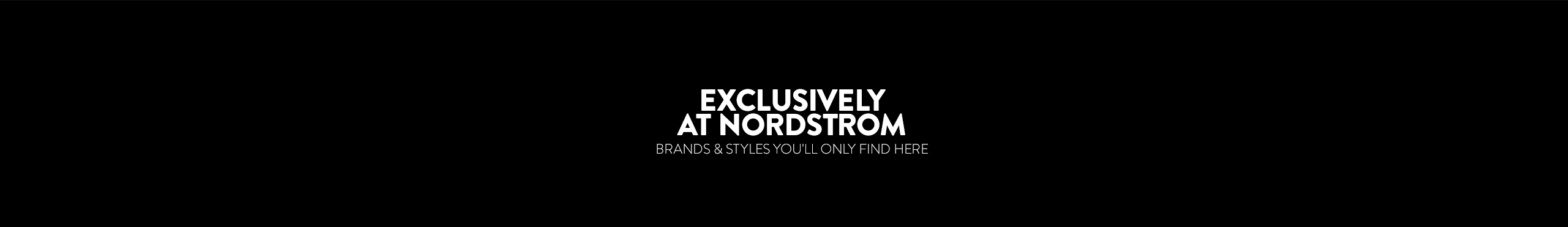Nordstrom exclusives. Styles and brands you'll only find here.