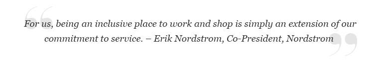 "For us, being an inclusive place to work and shop is simply an extension of our commitment to service." – Erik Nordstrom, Co-President, Nordstrom