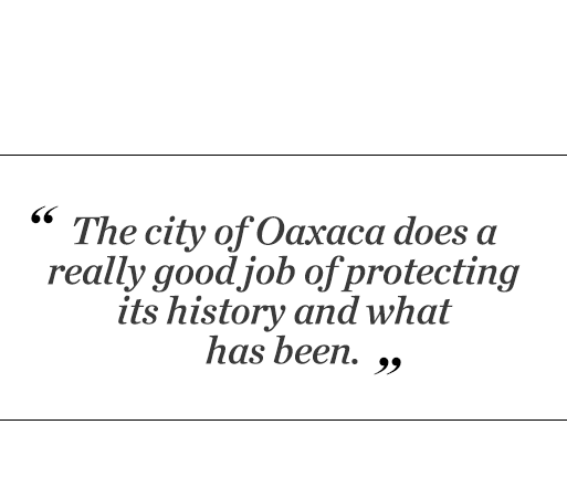 "The city of Oaxaca does a really good job of protecting its history and what has been."