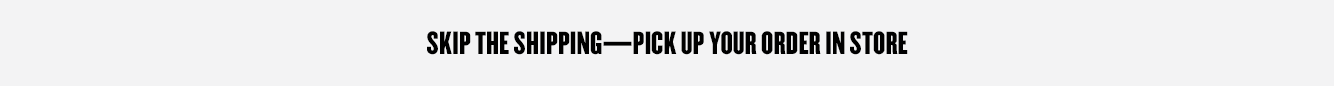 Skip shipping—pick up your order in store.