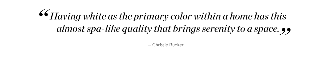 "Having white as the primary color within a home has this almost spa-like quality that brings serenity to a space." —Chrissie Rucker