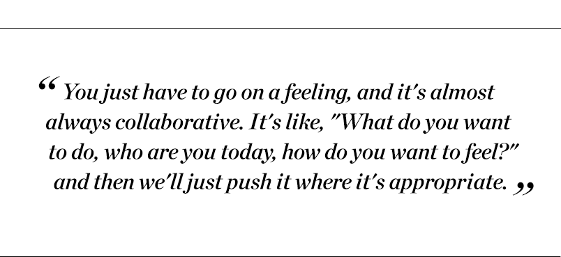 "You just have to go on a feeling, and it's almost always collaborative. It's like, "What do you want to do, who are you today, how do you want to feel?" and then we'll just push it where it's appropriate." - Fiona Stiles