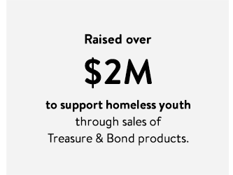 Raised over $2M to support homeless youth through sales of Treasure & Bond products.