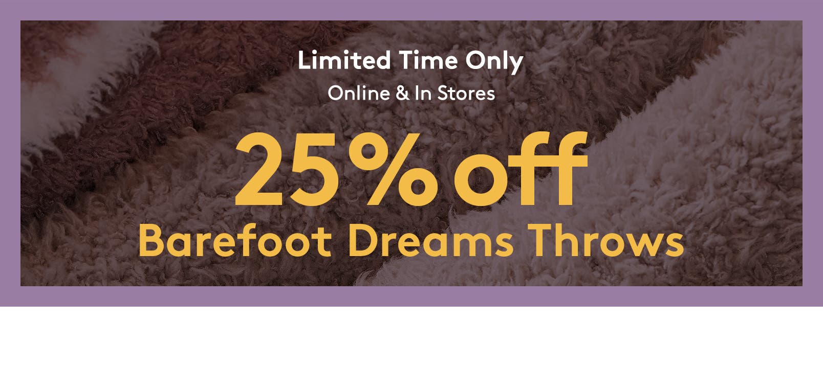 Twenty-five percent off Barefoot Dreams throws.