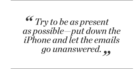 "Try to be as present as possible—put down the iPhone and let the emails go unanswered."