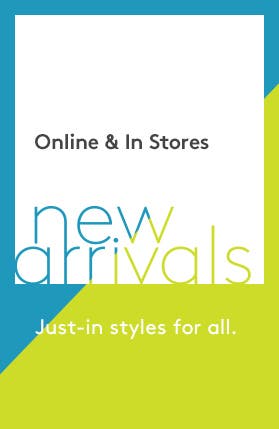 New arrivals. Online and in stores. Just-in styles for all.
