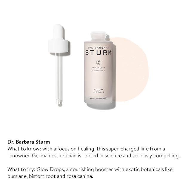 Dr. Barbara Sturm 
What to know: with a focus on healing, this super-charged line from a renowned German esthetician is rooted in science and seriously compelling. 

What to try: Glow Drops, a nourishing booster with exotic botanicals like purslane, bistort root and rosa canina. 