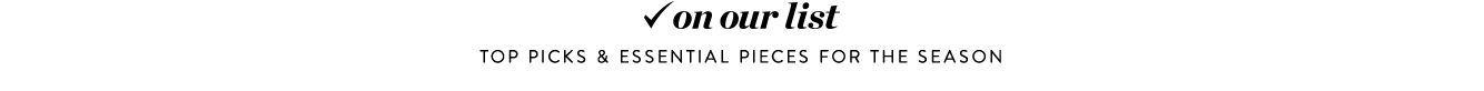 On our list: top picks & essential pieces for the season.