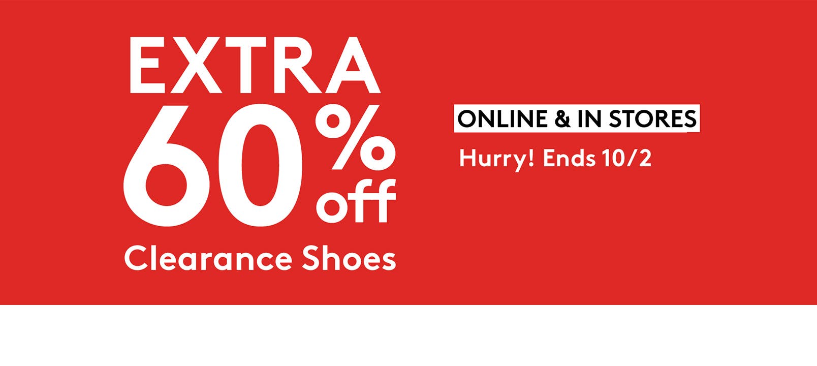 Extra sixty percent off clearance shoes online and in stores. Hurry! Ends October second.