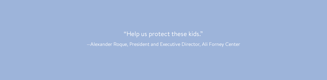 “Help us protect these kids.” —Alexander Roque, President and Executive Director, Ali Forney Center