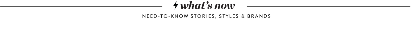 What's now. Need-to-know stories, styles and brands.