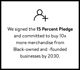 We signed the 15 Percent Pledge and committed to buy 10x more merchandise from Black-owned and -founded businesses by 2030.