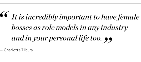 "It is incredibly important to have female bosses as role models in any industry and in your personal life too." - Charlotte Tilbury