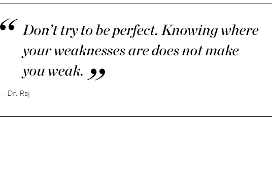 "Don't try to be perfect. Knowing where your weaknesses are does not make you weak." - Dr. Raj