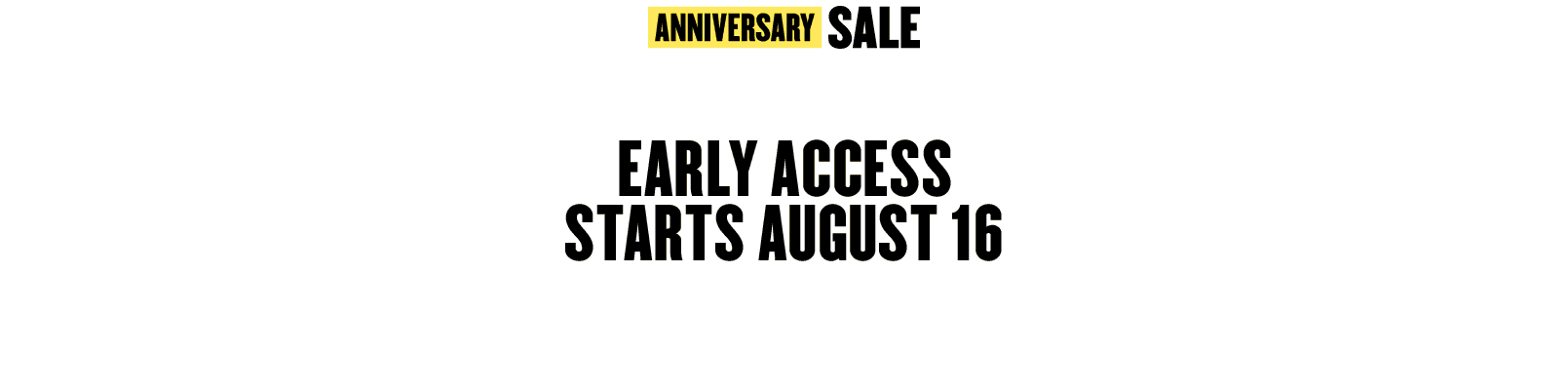 Early Access to Anniversary Sale starts August 16 in stores only.