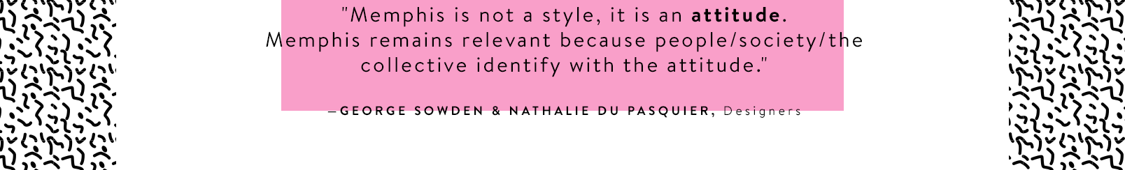 "Memphis is not a style, it is an attitude. Memphis remains relevant because people/society/the collective identify with the attitude." —GEORGE SOWDEN & NATHALIE DU PASQUIER, Designers