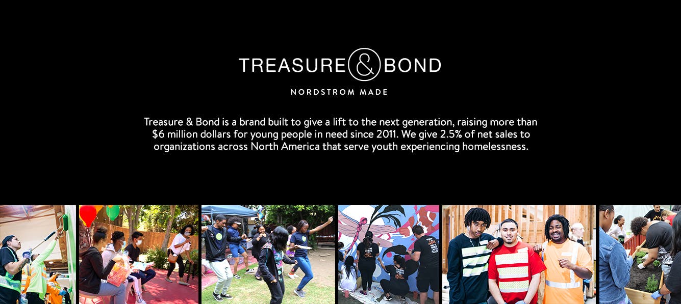 Treasure & Bond is a brand built to give a lift to the next generation, raising more than $6 million dollars for young people in need since 2011. We give 2.5% of net sales to organizations across North America that serve youth experiencing homelessness.