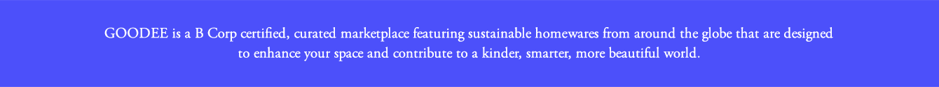 GOODEE is a B Corp certified, curated marketplace featuring sustainable homewares from around the globe that are designed to enhance your space and contribute to a kinder, smarter, more beautiful world.