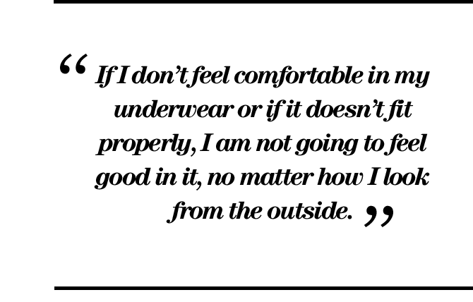 "If I don’t feel comfortable in my underwear or if it doesn’t fit properly, I am not going to feel good in it, no matter how I look from the outside."