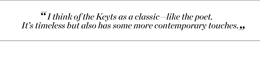 "I think of the Keyts as a classic—like the poet. It's timeless but also has some more contemporary touches."