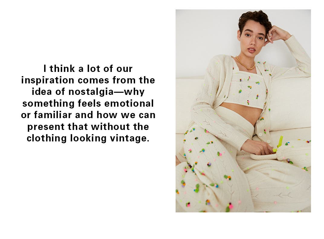 I think a lot of our inspiration comes from the idea of nostalgia—why something feels emotional or familiar and how we can present that without the clothing looking vintage.