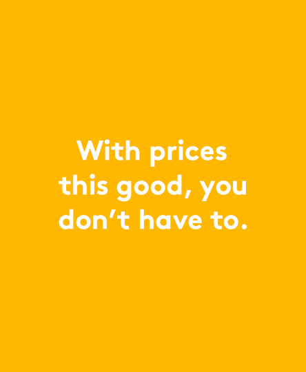 With prices this good, you don't have to.