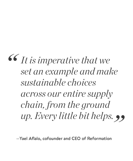  "It is imperative that we set an example and make sustainable choices across our entire supply chain, from the ground up. Every little bit helps." -Yael Aflalo, cofounder and CEO of Reformation