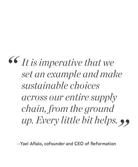 "It is imperative that we set an example and make sustainable choices across our entire supply chain, from the ground up. Every little bit helps." -Yael Aflalo, cofounder and CEO of Reformation