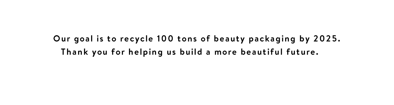 Our goal is to recycle 100 tons of beauty packaging by 2025. Thank you for helping us build a more beautiful future.