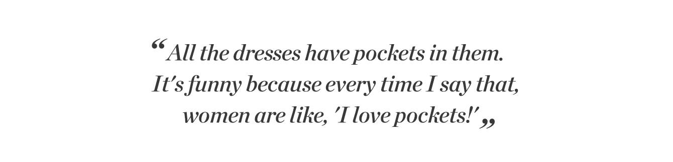 "All the dresses have pockets in them. It's funny because every time I say that, women are like, 'I love pockets!' "