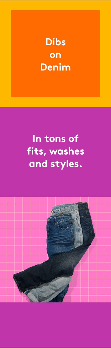 Dibs on denim. In tons of fits, washes and styles. Back to school denim styles.
