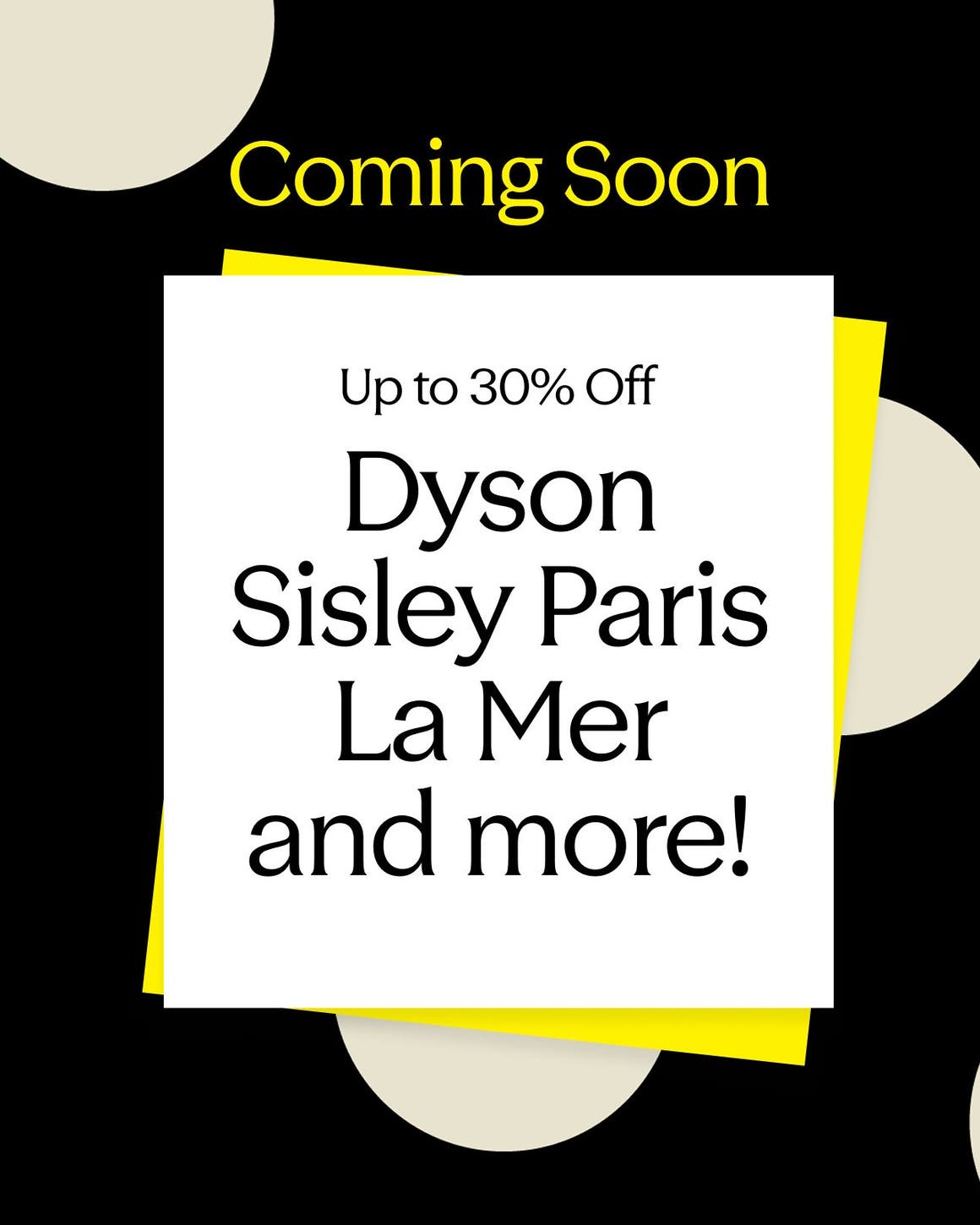 Coming soon! Up to 30% off: Dyson, Sisley Paris, La Mer and more.