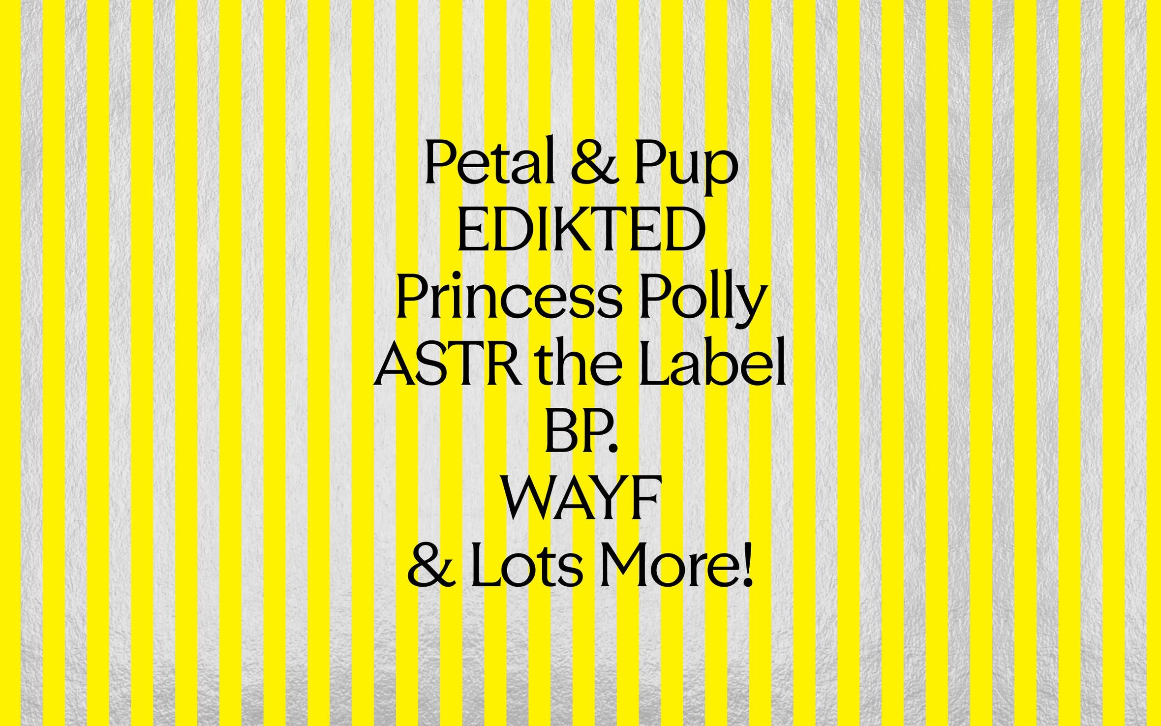Petal & Pup, EDIKTED, Princess Polly, ASTR the Label, BP, WAYF and more.