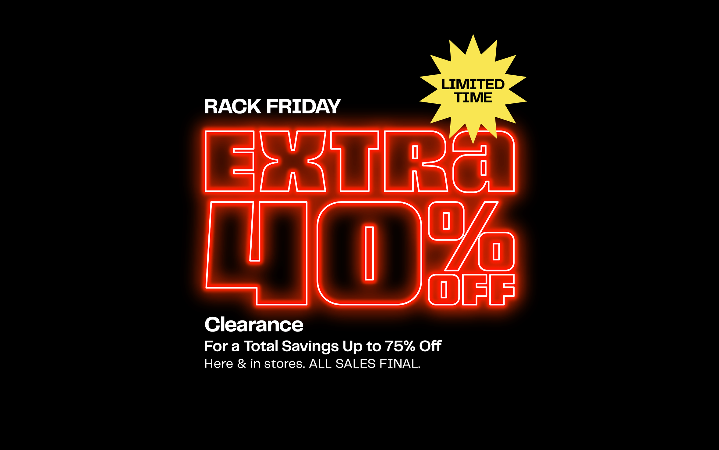 Rack Friday. Extra 40% off clearance for total savings up to 75% off. Online and in stores through December 2. All sales final. Restrictions apply.