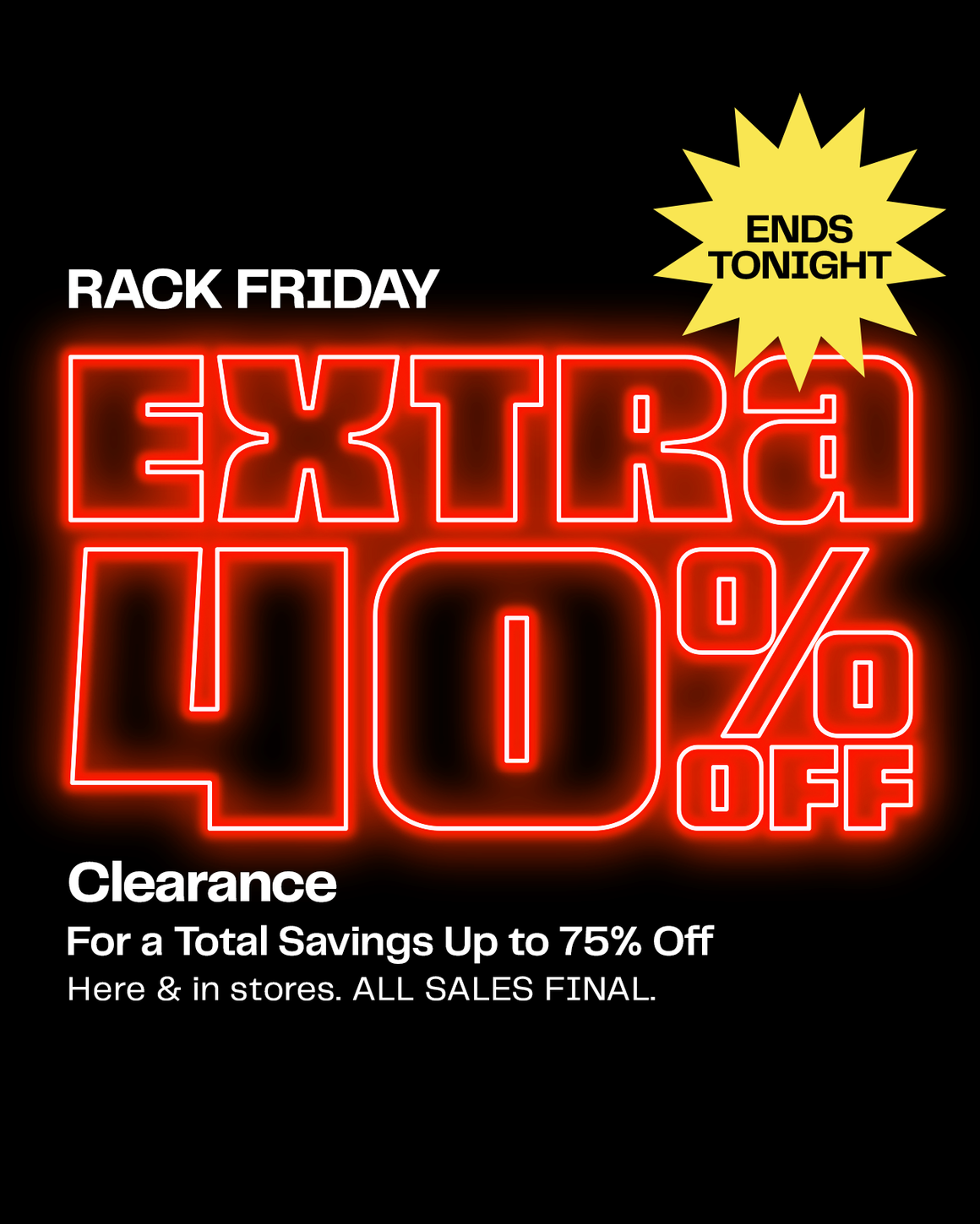 Rack Friday ends tonight! Extra 40% off clearance for total savings up to 75% off. Online and in stores. All sales final. Restrictions apply.