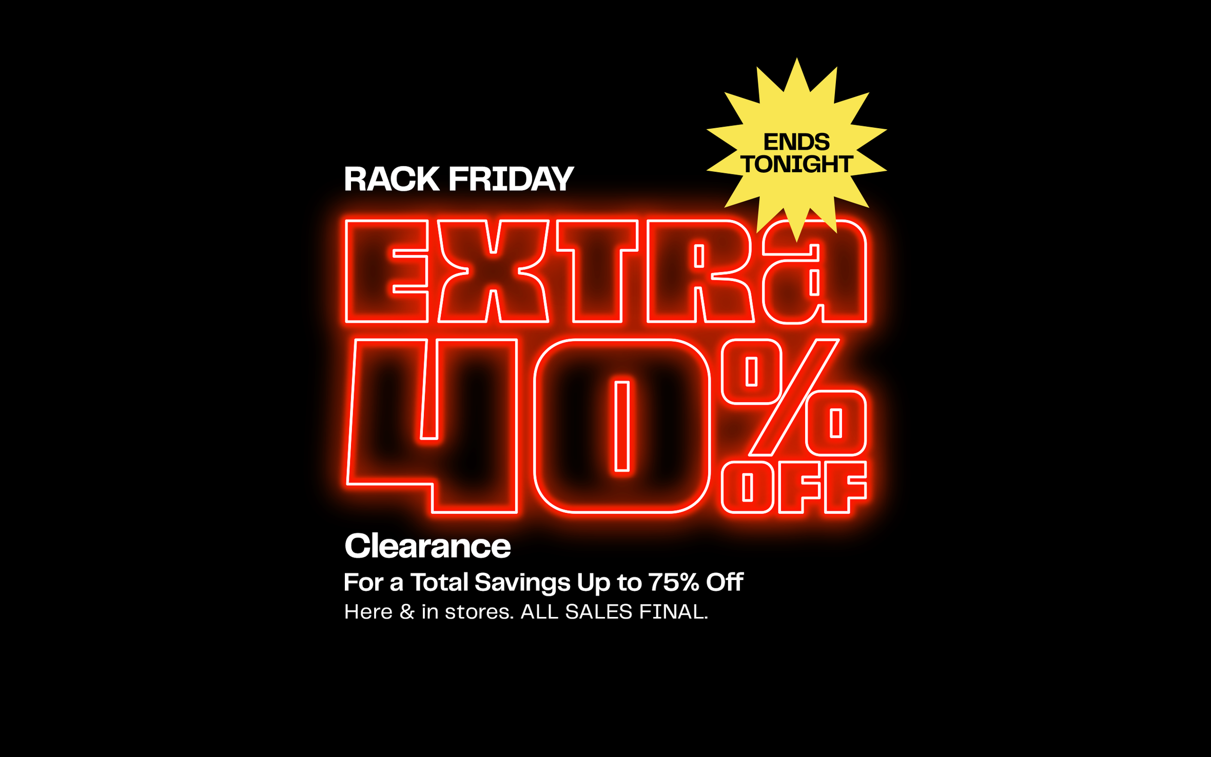Rack Friday ends tonight! Extra 40% off clearance for total savings up to 75% off. Online and in stores. All sales final. Restrictions apply.