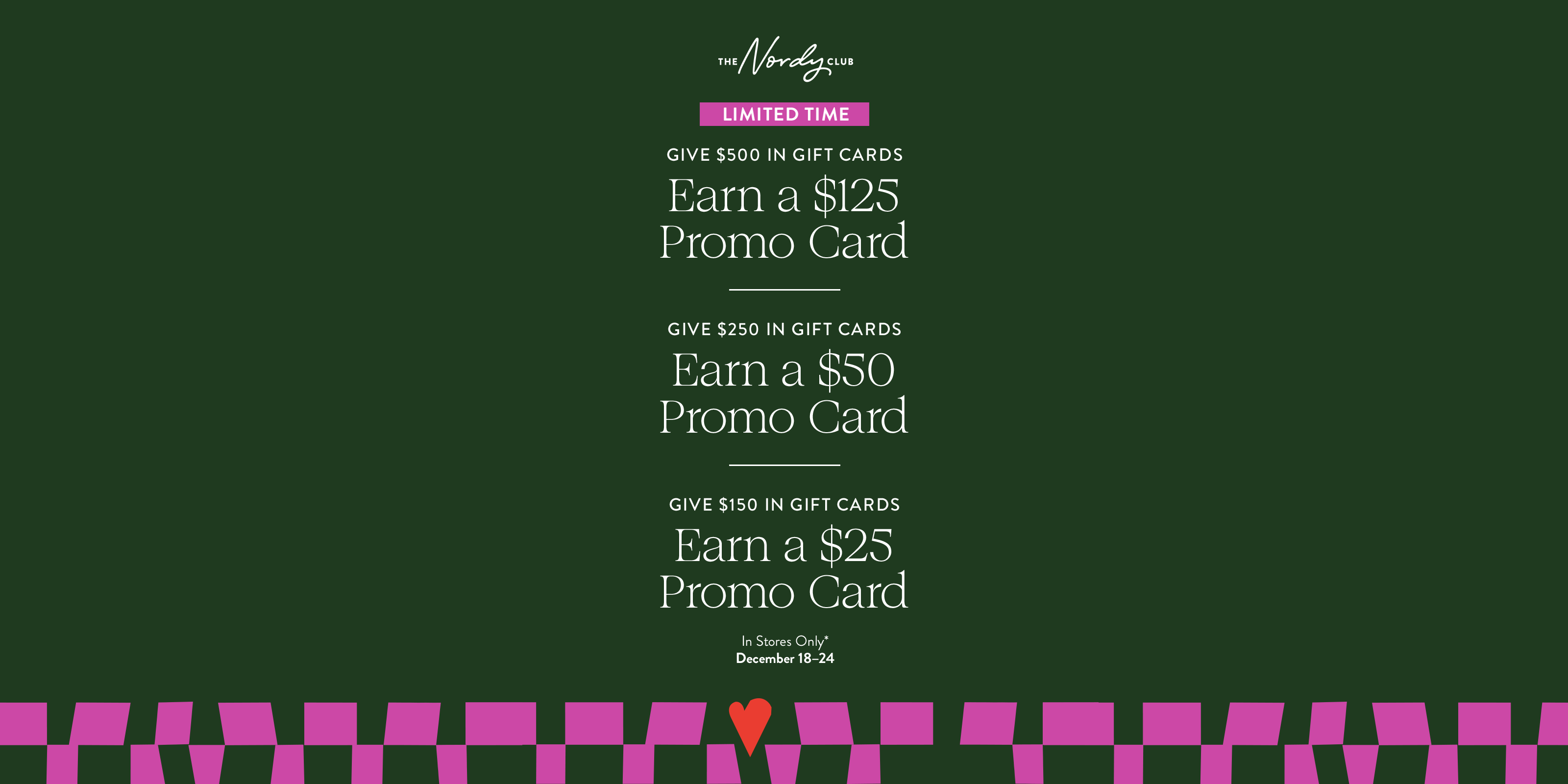 Give $500 in gift cards, earn a $125 promo card. Give $250 in gift cards, earn a $50 promo card. Give $150 in gift cards, earn a $25 promo card. In stores only December 18 to 24.