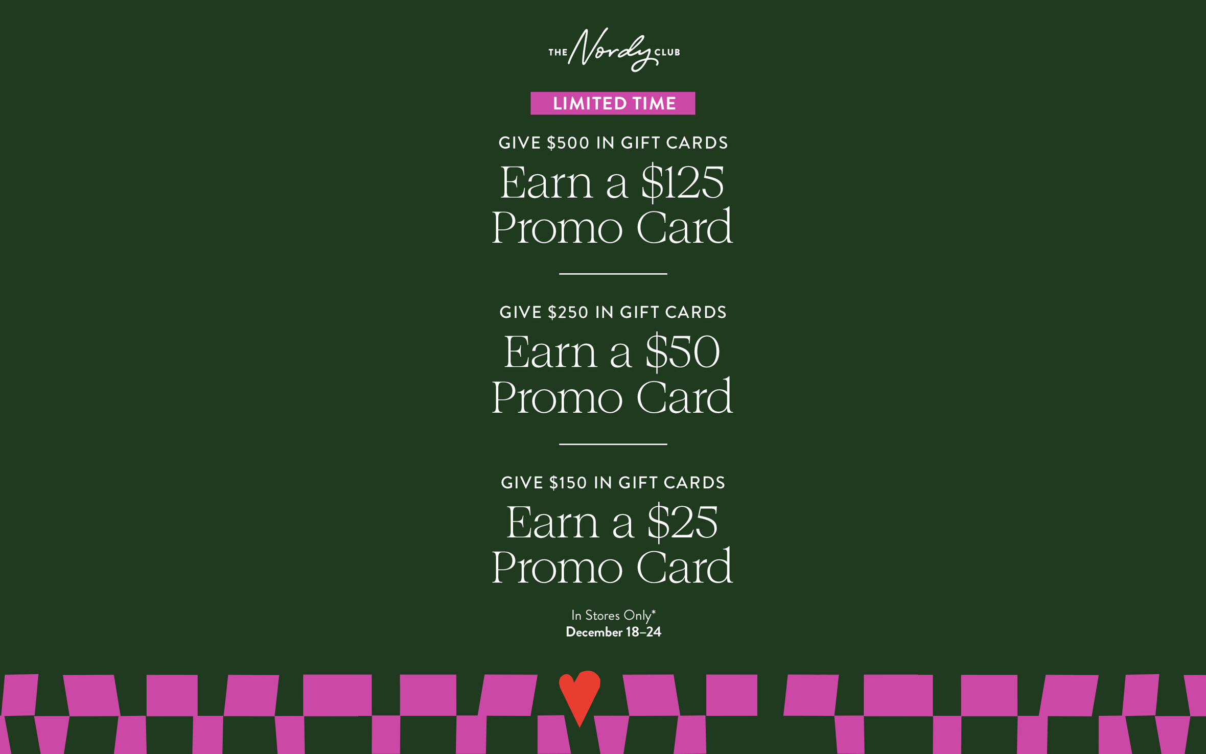 Give $500 in gift cards, earn a $125 promo card. Give $250 in gift cards, earn a $50 promo card. Give $150 in gift cards, earn a $25 promo card. In stores only December 18 to 24.