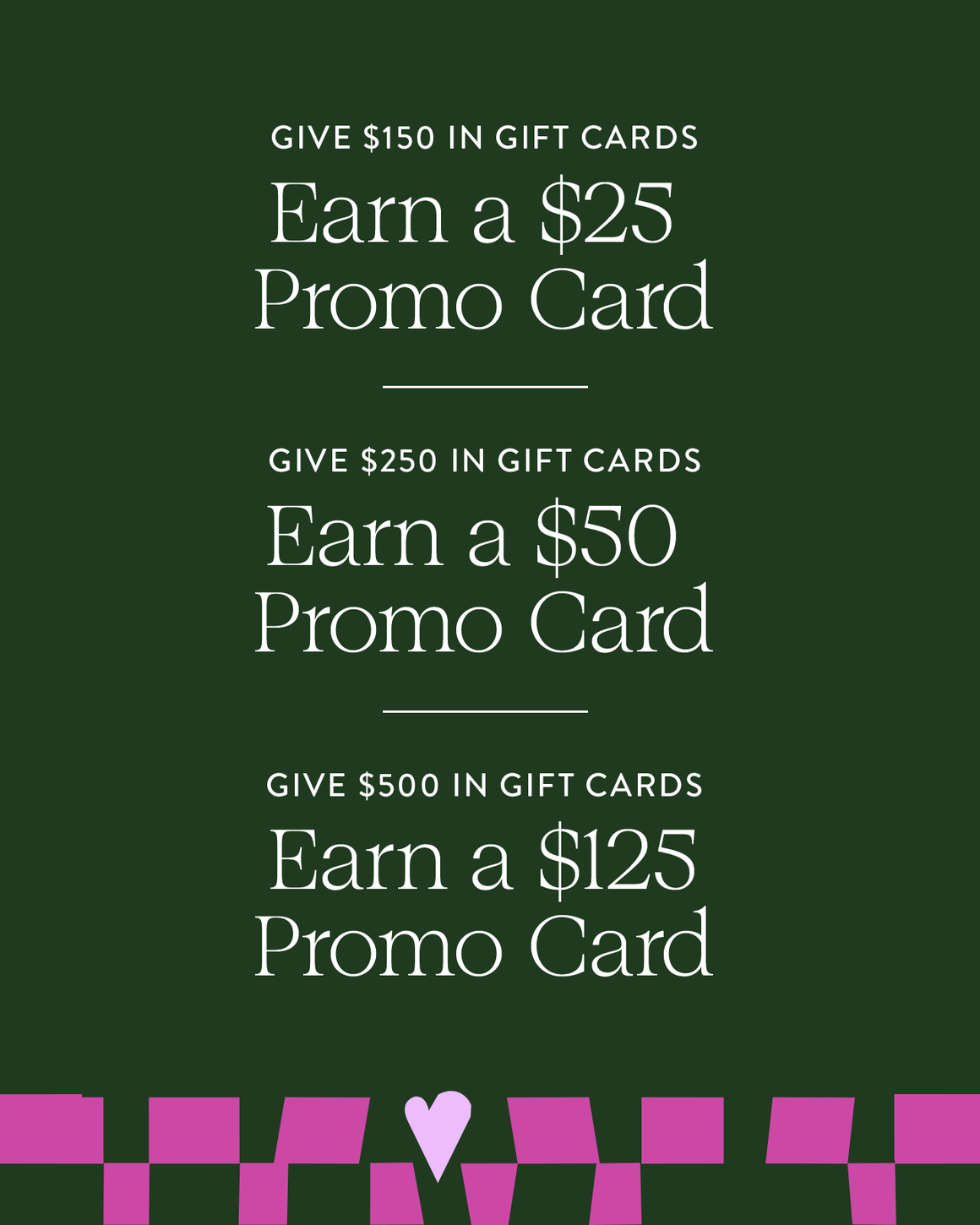 Give $150 in gift cards, earn a $25 promo card. Give $250 in gift cards, earn a $50 promo card. Give $500 in gift cards, earn a $125 promo card.
