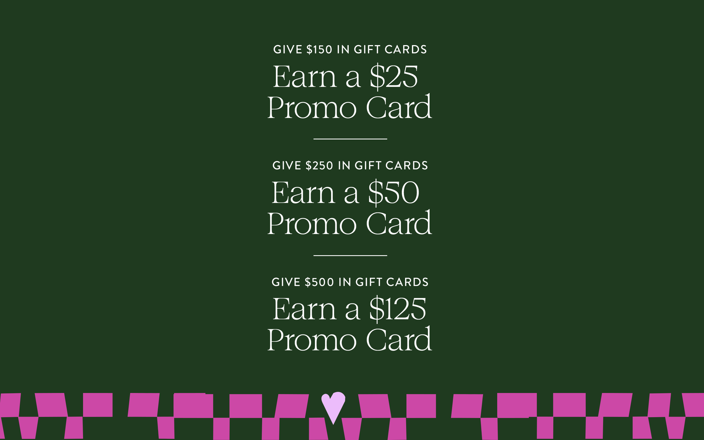Give $150 in gift cards, earn a $25 promo card. Give $250 in gift cards, earn a $50 promo card. Give $500 in gift cards, earn a $125 promo card.