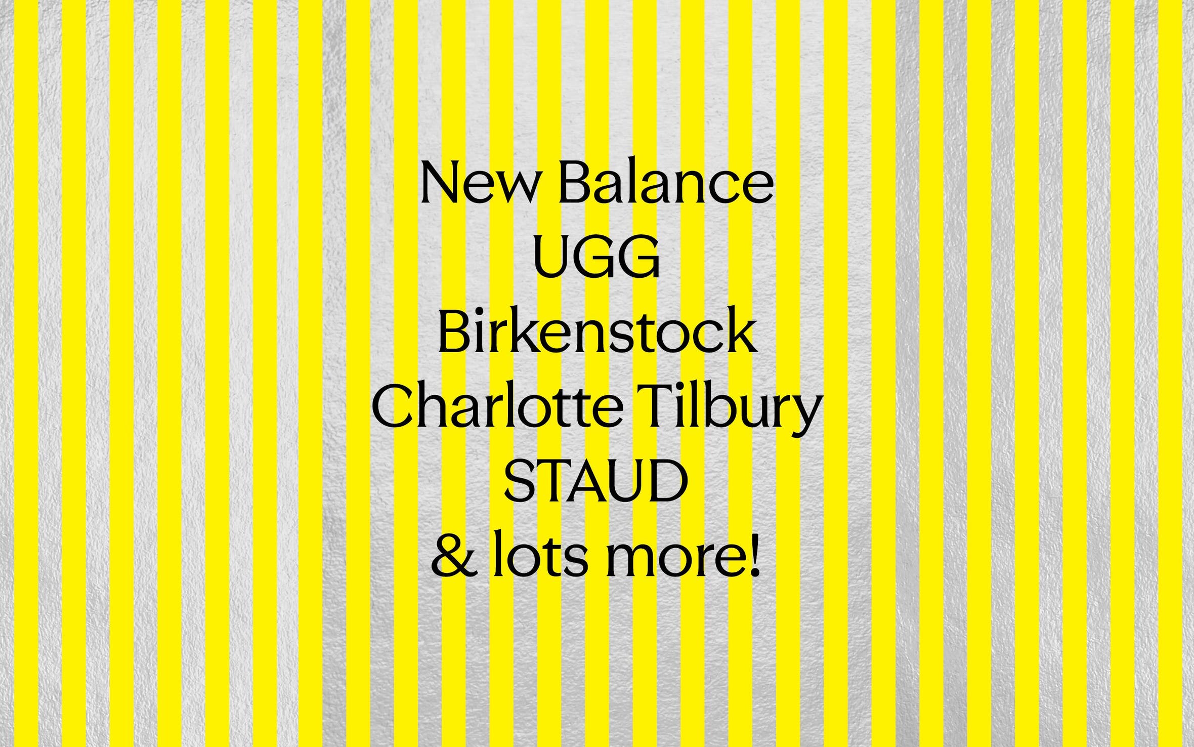 New Balance, UGG, Charlotte Tilbury and lots more!