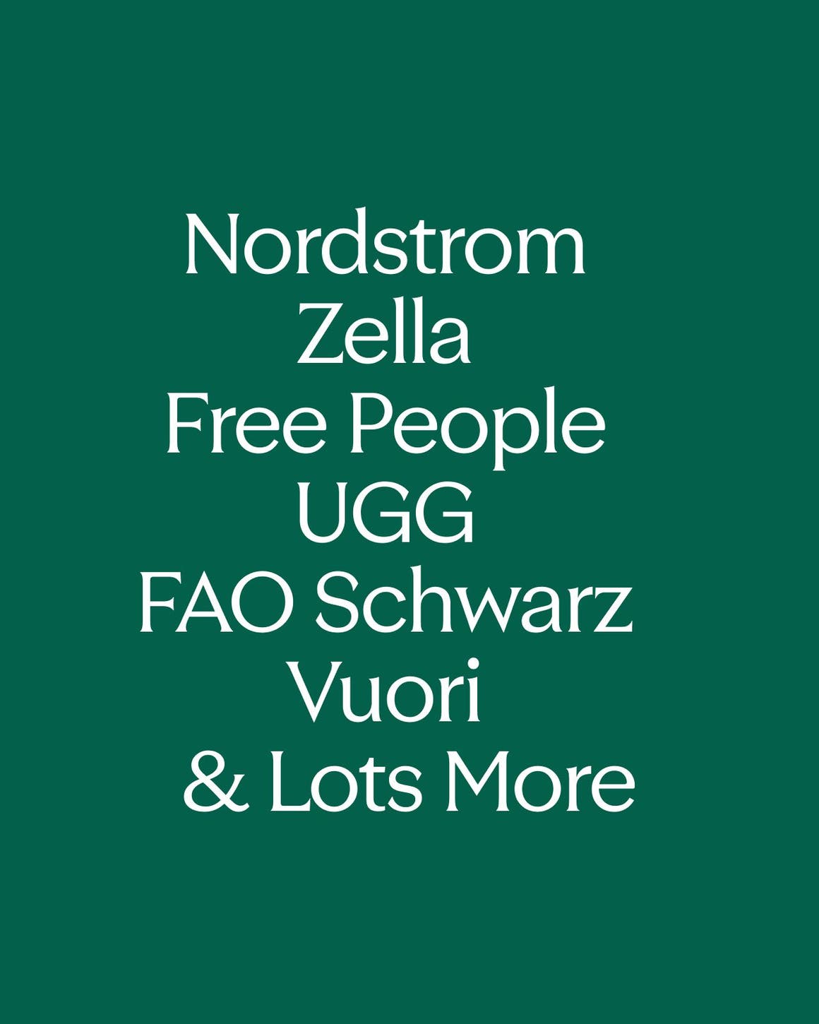 All their favorite brands: Nordstrom, Zella, Free People, UGG, FAO Schwarz, Vuori and lots more.