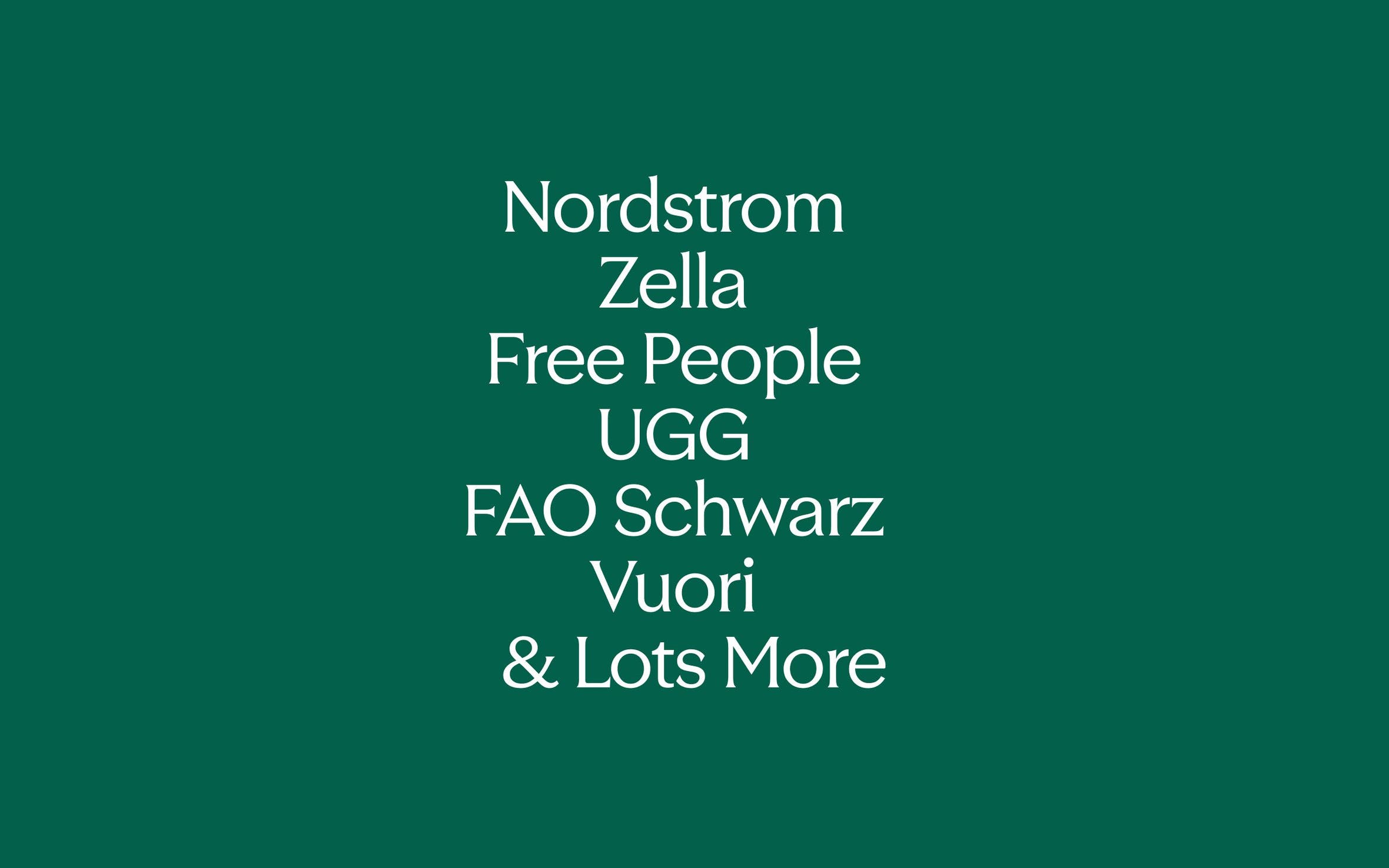 All their favorite brands: Nordstrom, Zella, Free People, UGG, FAO Schwarz, Vuori and lots more.