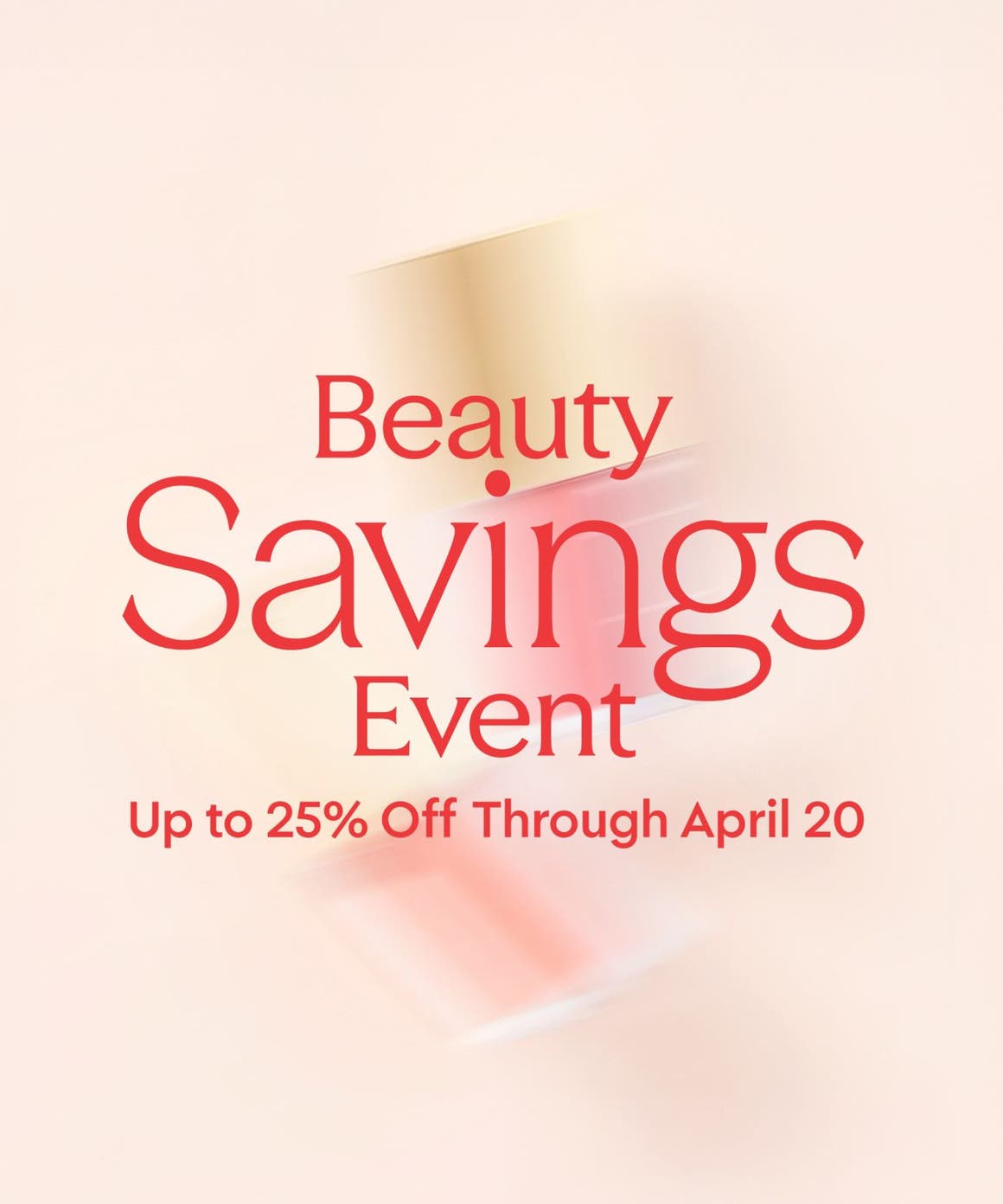 Beauty Savings Event: up to 25% off through April 20.