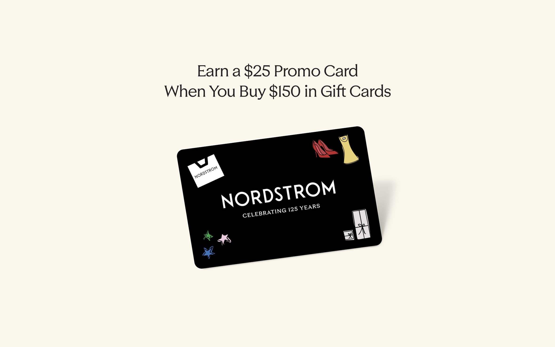 Earn a $25 promo card when you buy $150 in gift cards. A Nordstrom gift card.