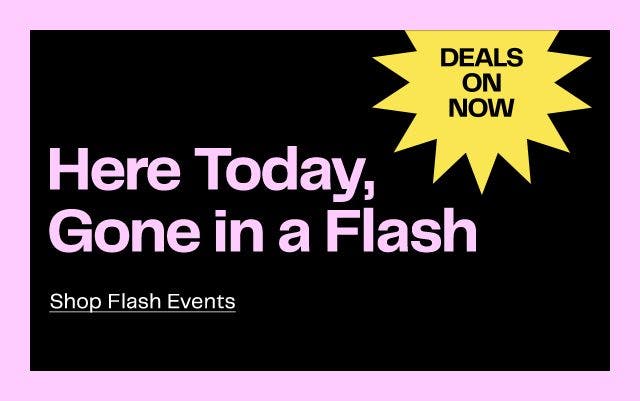 Deals on now. Here today, gone in a flash.