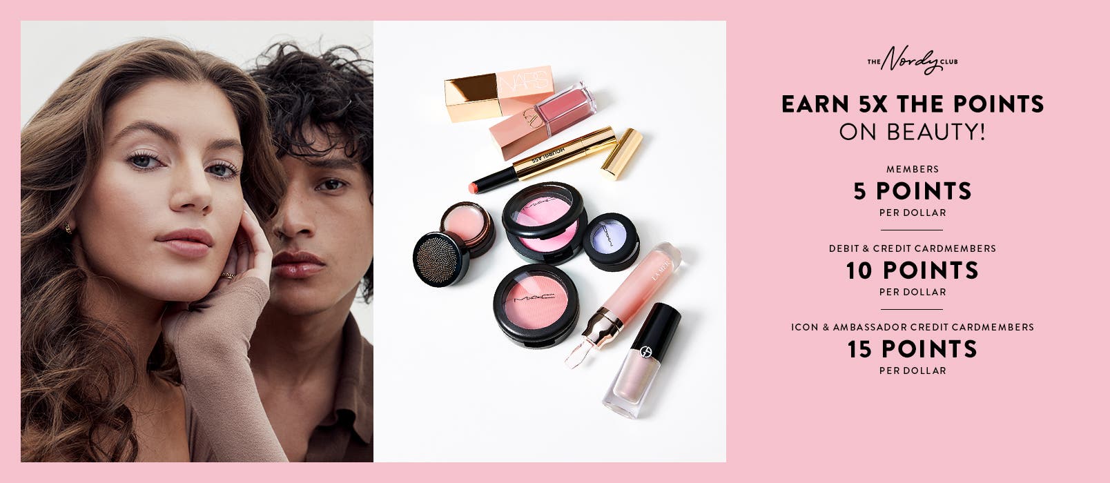 Earn 5 times the points on beauty! Members earn 5 points per dollar, debit and credit cardmembers earn 10, Icon and Ambassador credit cardmembers earn 15 points per dollar.