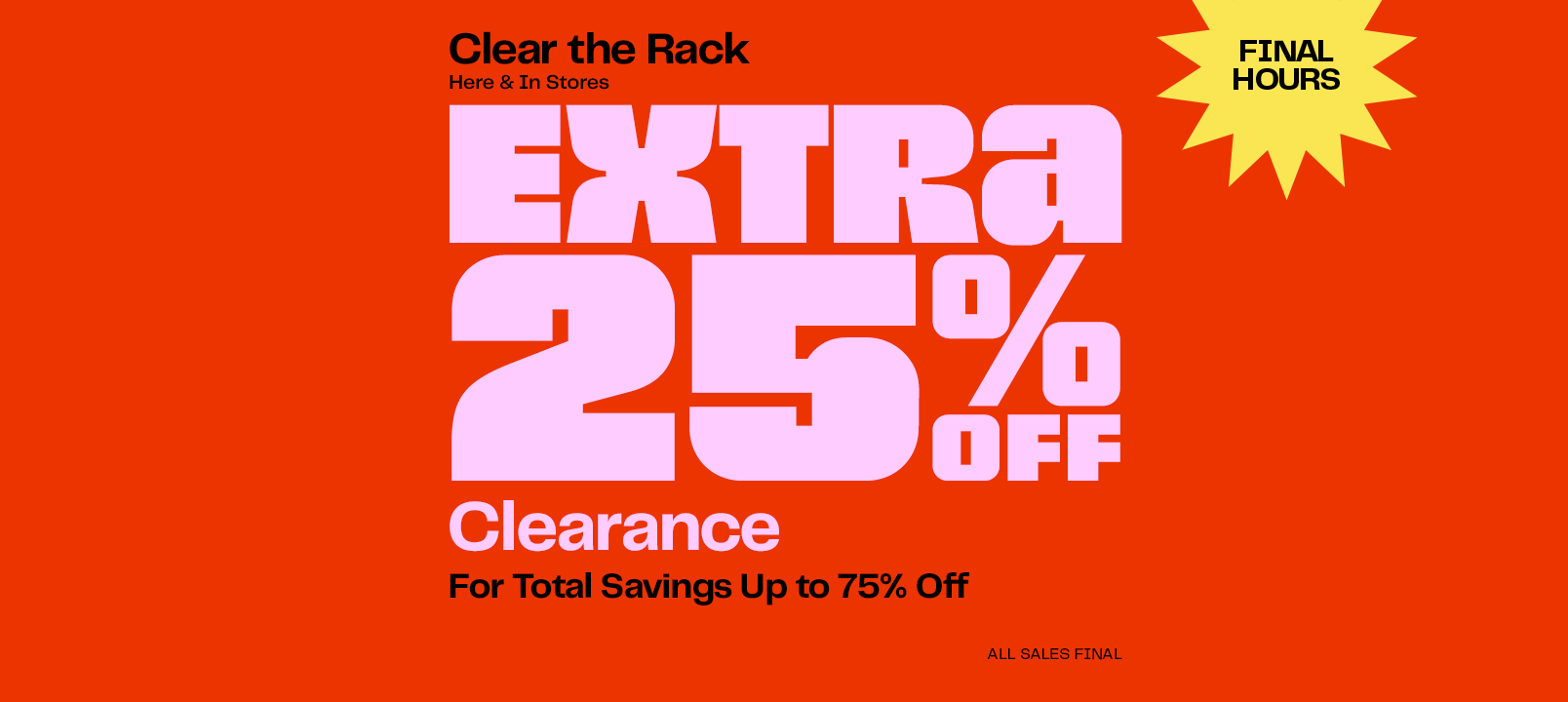 Clear the rack. Extra twenty-five percent off clearance for total savings up to seventy-five percent off. Online and in stores through May twenty-seventh. All sales final. Restrictions apply.
